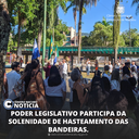 PODER LEGISLATIVO PARTICIPA DA SOLENIDADE DE HASTEAMENTO DAS BANDEIRAS.